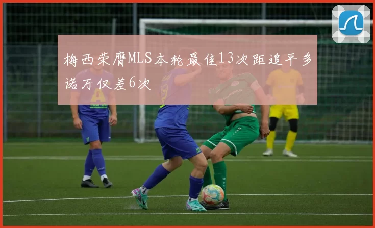 梅西荣膺MLS本轮最佳13次距追平多诺万仅差6次