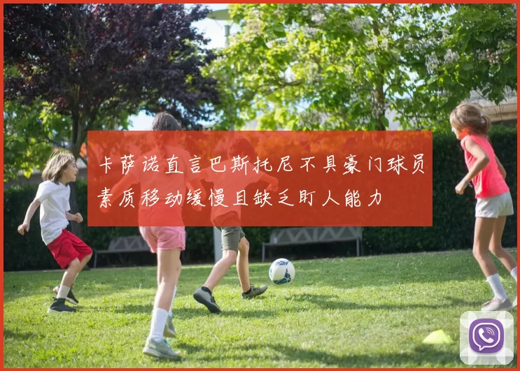 卡萨诺直言巴斯托尼不具豪门球员素质移动缓慢且缺乏盯人能力