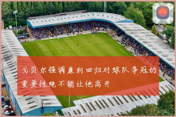 戈贝尔强调康利回归对球队争冠的重要性绝不能让他离开