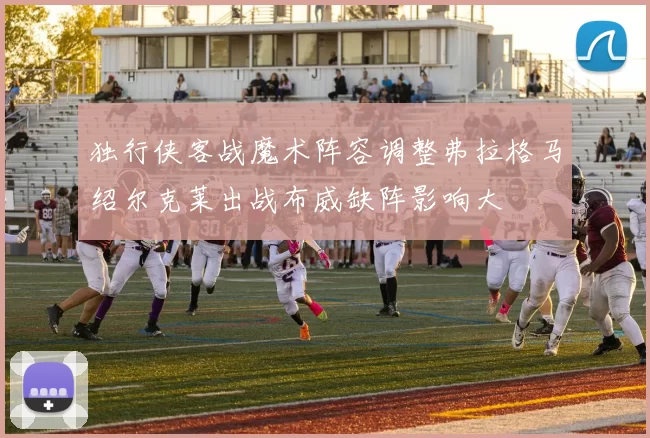独行侠客战魔术阵容调整弗拉格马绍尔克莱出战布威缺阵影响大