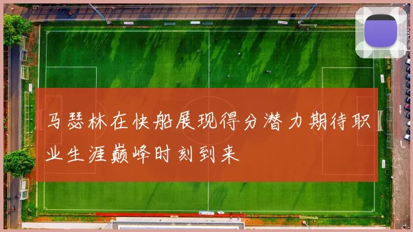 马瑟林在快船展现得分潜力期待职业生涯巅峰时刻到来