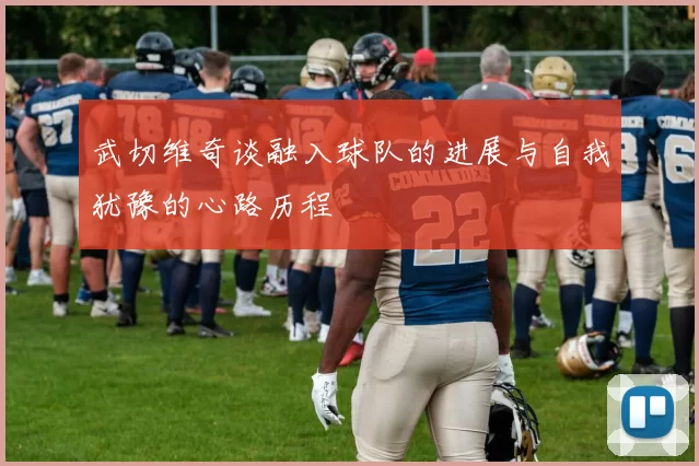 武切维奇谈融入球队的进展与自我犹豫的心路历程