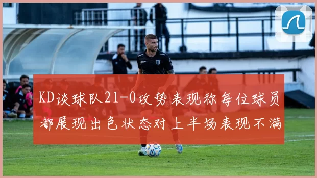 KD谈球队21-0攻势表现称每位球员都展现出色状态对上半场表现不满
