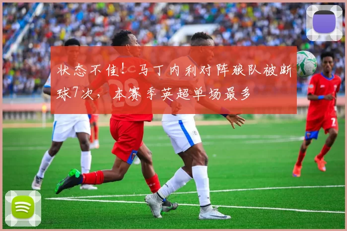 状态不佳！马丁内利对阵狼队被断球7次，本赛季英超单场最多