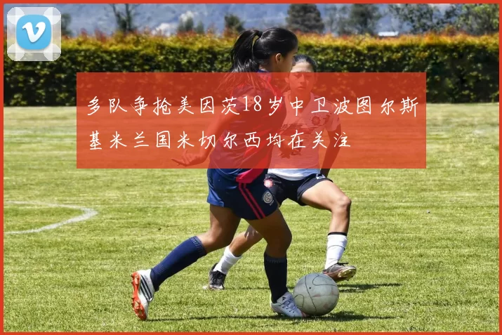 多队争抢美因茨18岁中卫波图尔斯基米兰国米切尔西均在关注
