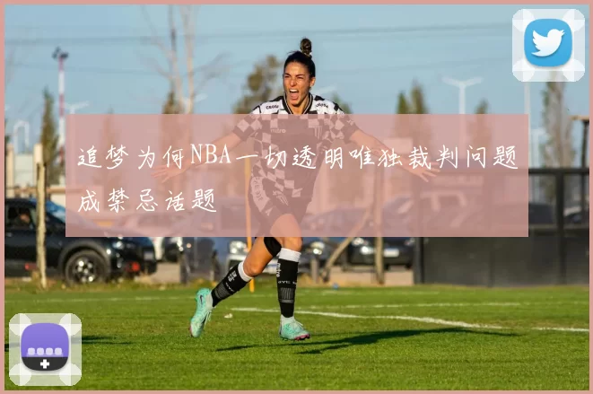 追梦为何NBA一切透明唯独裁判问题成禁忌话题
