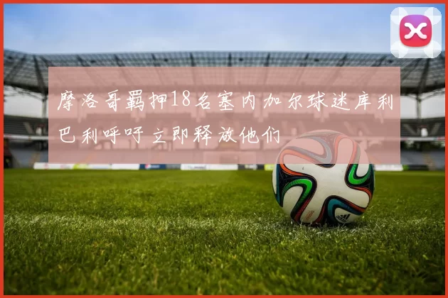 摩洛哥羁押18名塞内加尔球迷库利巴利呼吁立即释放他们
