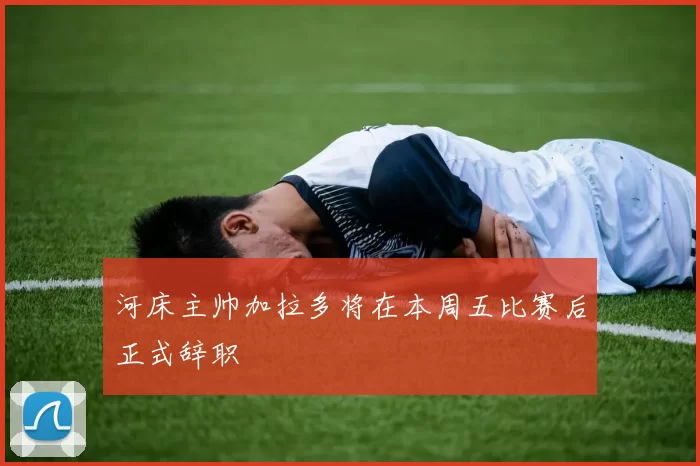 河床主帅加拉多将在本周五比赛后正式辞职