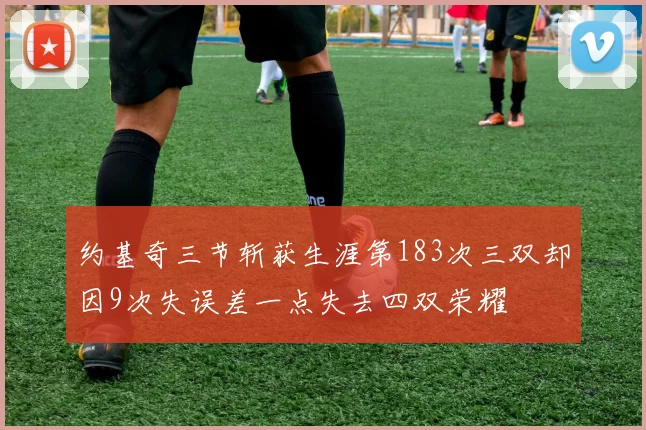 约基奇三节斩获生涯第183次三双却因9次失误差一点失去四双荣耀