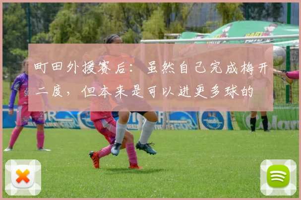 町田外援赛后：虽然自己完成梅开二度，但本来是可以进更多球的