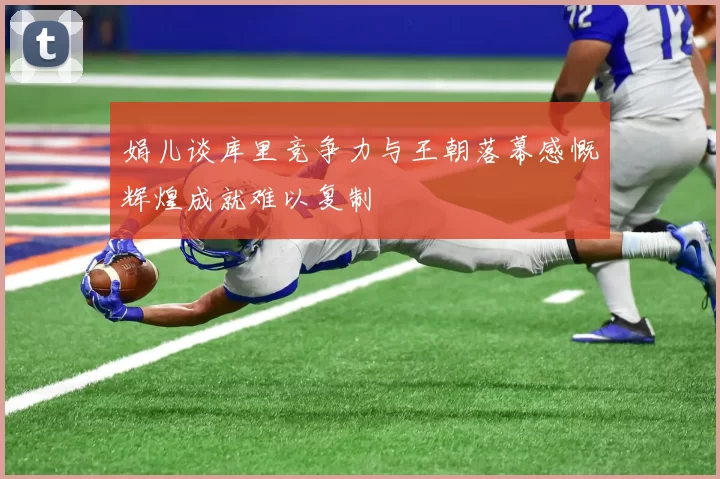 娟儿谈库里竞争力与王朝落幕感慨辉煌成就难以复制