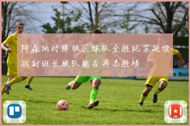 阿森纳对降级区球队全胜纪录延续战副班长狼队能否再添胜绩