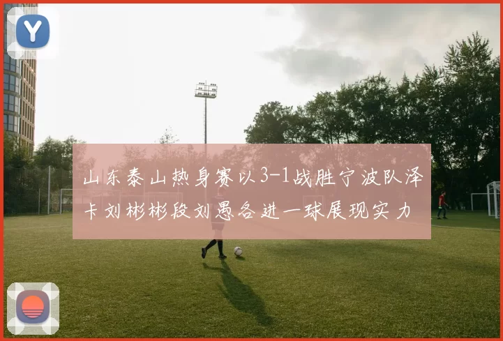山东泰山热身赛以3-1战胜宁波队泽卡刘彬彬段刘愚各进一球展现实力