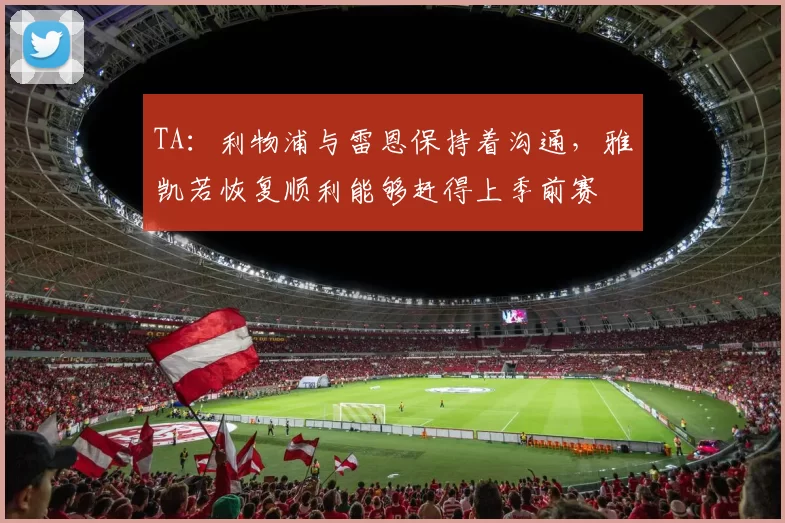 TA：利物浦与雷恩保持着沟通，雅凯若恢复顺利能够赶得上季前赛