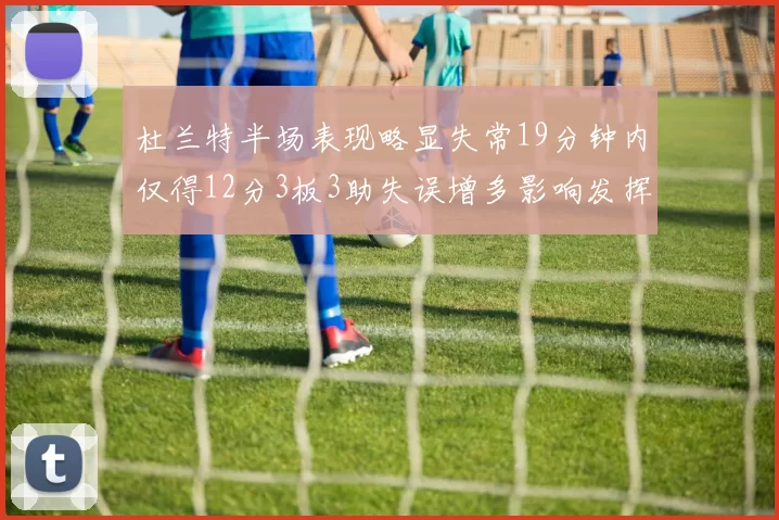 杜兰特半场表现略显失常19分钟内仅得12分3板3助失误增多影响发挥