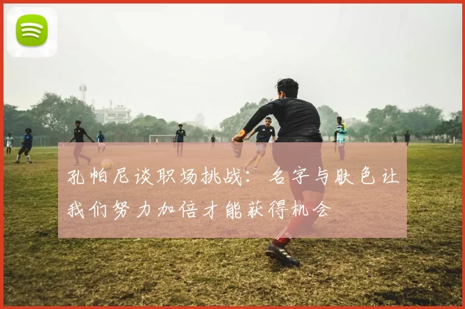 孔帕尼谈职场挑战：名字与肤色让我们努力加倍才能获得机会