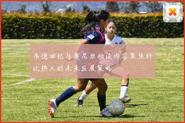 韦德回忆与奥尼尔初谈内容聚焦科比热火的未来发展策略