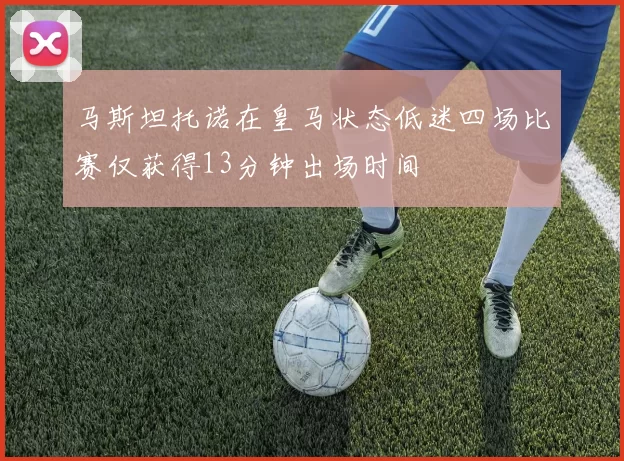 马斯坦托诺在皇马状态低迷四场比赛仅获得13分钟出场时间