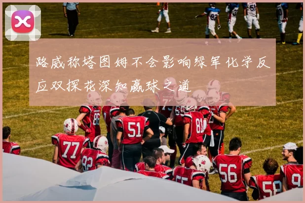 路威称塔图姆不会影响绿军化学反应双探花深知赢球之道