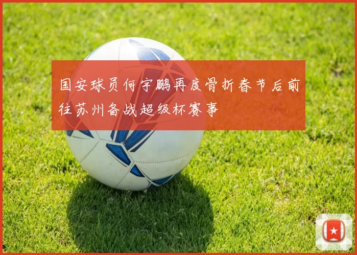国安球员何宇鹏再度骨折春节后前往苏州备战超级杯赛事