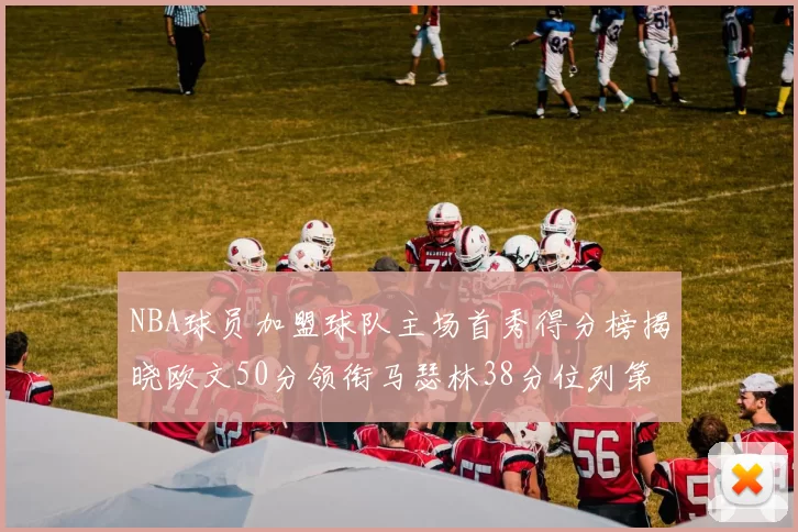 NBA球员加盟球队主场首秀得分榜揭晓欧文50分领衔马瑟林38分位列第四