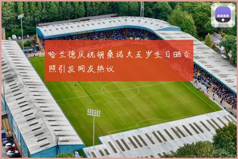 哈兰德庆祝胡桑诺夫五岁生日晒合照引发网友热议
