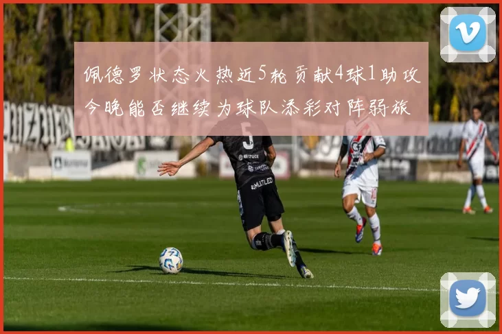 佩德罗状态火热近5轮贡献4球1助攻今晚能否继续为球队添彩对阵弱旅挑战