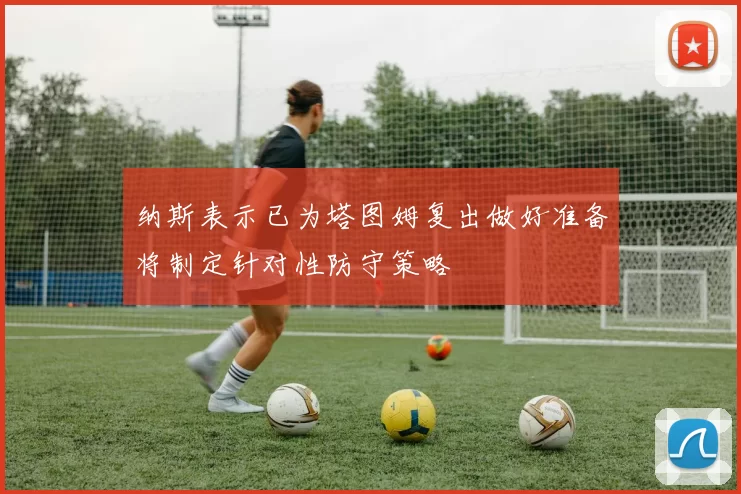 纳斯表示已为塔图姆复出做好准备将制定针对性防守策略