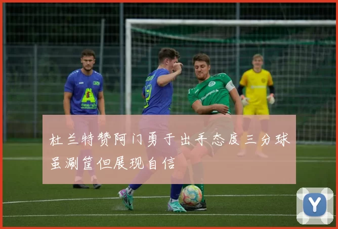 杜兰特赞阿门勇于出手态度三分球虽涮筐但展现自信