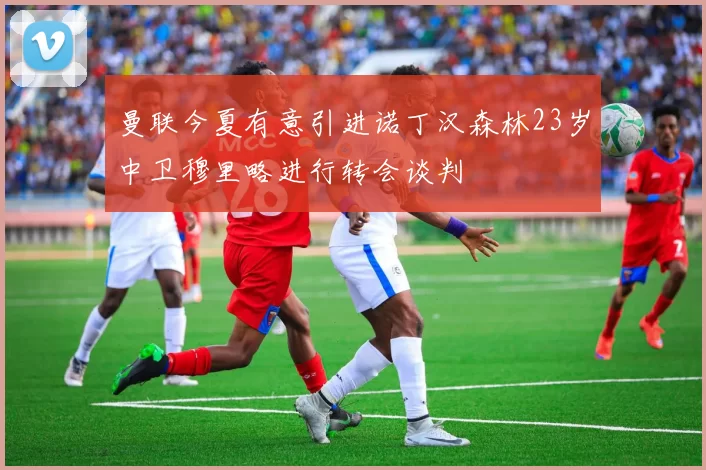 曼联今夏有意引进诺丁汉森林23岁中卫穆里略进行转会谈判