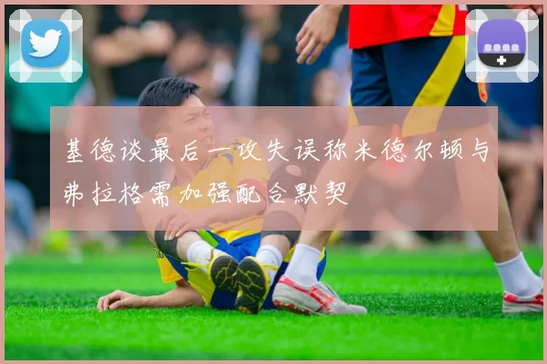 基德谈最后一攻失误称米德尔顿与弗拉格需加强配合默契